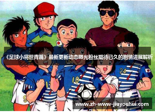 《足球小将世青篇》最新更新动态曝光粉丝期待已久的剧情进展解析