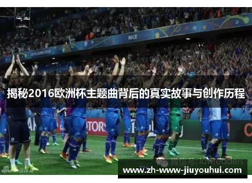 揭秘2016欧洲杯主题曲背后的真实故事与创作历程 揭秘2016欧洲杯主题曲背后的真实故事与创作历程