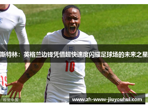 斯特林:英格兰边锋凭借超快速度闪耀足球场的未来之星 斯特林:英格兰边锋凭借超快速度闪耀足球场的未来之星