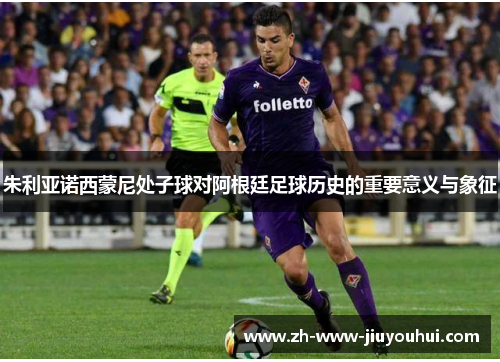 朱利亚诺西蒙尼处子球对阿根廷足球历史的重要意义与象征 朱利亚诺西蒙尼处子球对阿根廷足球历史的重要意义与象征