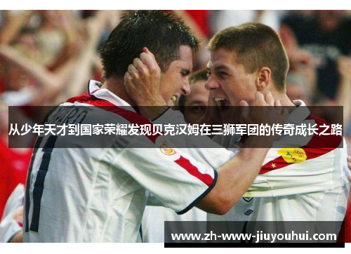 从少年天才到国家荣耀发现贝克汉姆在三狮军团的传奇成长之路