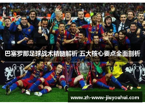 巴塞罗那足球战术精髓解析 五大核心要点全面剖析