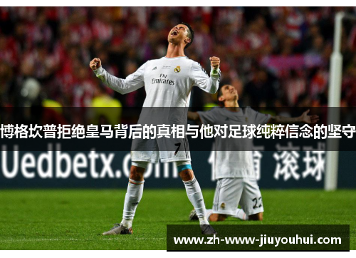 博格坎普拒绝皇马背后的真相与他对足球纯粹信念的坚守