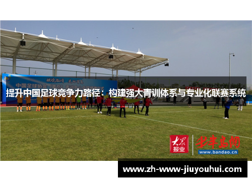 提升中国足球竞争力路径:构建强大青训体系与专业化联赛系统 提升中国足球竞争力路径:构建强大青训体系与专业化联赛系统