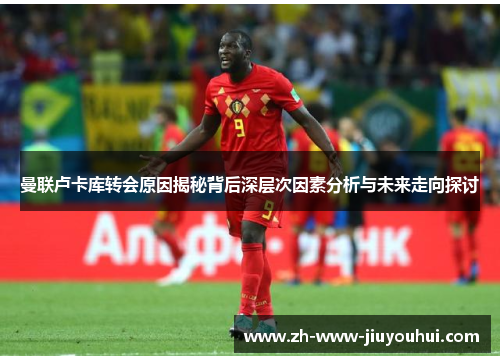 曼联卢卡库转会原因揭秘背后深层次因素分析与未来走向探讨 曼联卢卡库转会原因揭秘背后深层次因素分析与未来走向探讨