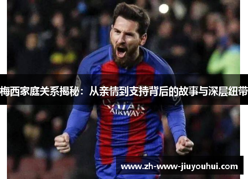 梅西家庭关系揭秘：从亲情到支持背后的故事与深层纽带