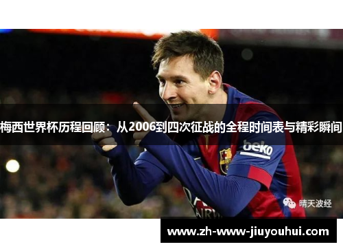 梅西世界杯历程回顾:从2006到四次征战的全程时间表与精彩瞬间 梅西世界杯历程回顾:从2006到四次征战的全程时间表与精彩瞬间