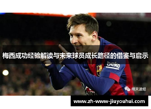 梅西成功经验解读与未来球员成长路径的借鉴与启示 梅西成功经验解读与未来球员成长路径的借鉴与启示