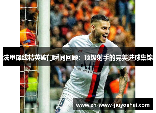 法甲锋线精英破门瞬间回顾:顶级射手的完美进球集锦 法甲锋线精英破门瞬间回顾:顶级射手的完美进球集锦