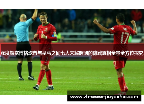 深度解密博格坎普与皇马之间七大未解谜团的隐藏真相全景全方位探究