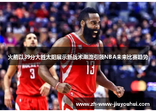 火箭以39分大胜太阳展示新战术潮流引领NBA未来比赛趋势 火箭以39分大胜太阳展示新战术潮流引领NBA未来比赛趋势