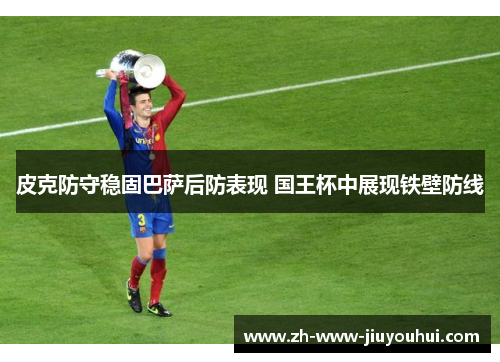 皮克防守稳固巴萨后防表现 国王杯中展现铁壁防线 皮克防守稳固巴萨后防表现 国王杯中展现铁壁防线