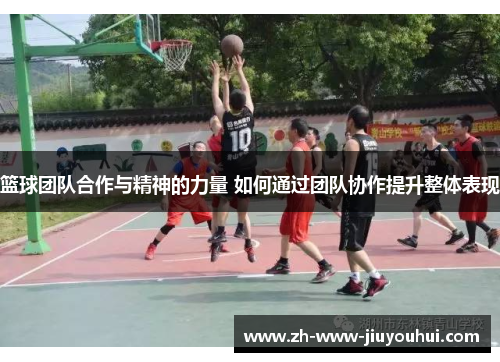 篮球团队合作与精神的力量 如何通过团队协作提升整体表现 篮球团队合作与精神的力量 如何通过团队协作提升整体表现