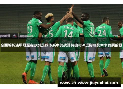 全面解析法甲冠军在欧洲足球体系中的战略价值与深远影响及未来发展前景 全面解析法甲冠军在欧洲足球体系中的战略价值与深远影响及未来发展前景