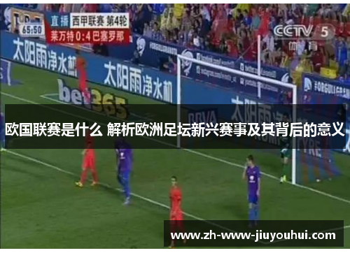 欧国联赛是什么 解析欧洲足坛新兴赛事及其背后的意义 欧国联赛是什么 解析欧洲足坛新兴赛事及其背后的意义