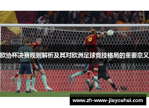 欧协杯决赛规则解析及其对欧洲足球竞技格局的重要意义