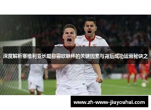 深度解析塞维利亚长期称霸欧联杯的关键因素与背后成功运营秘诀之 深度解析塞维利亚长期称霸欧联杯的关键因素与背后成功运营秘诀之