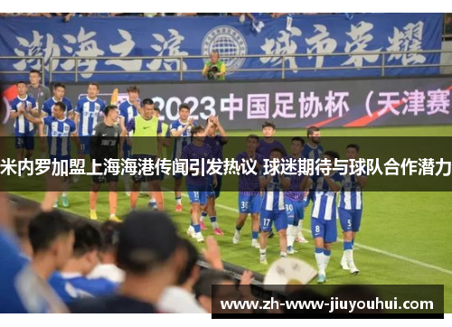 米内罗加盟上海海港传闻引发热议 球迷期待与球队合作潜力 米内罗加盟上海海港传闻引发热议 球迷期待与球队合作潜力
