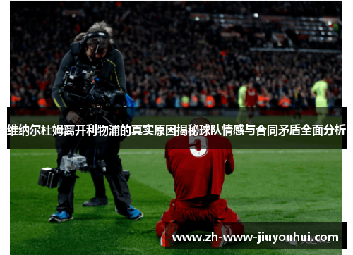 维纳尔杜姆离开利物浦的真实原因揭秘球队情感与合同矛盾全面分析