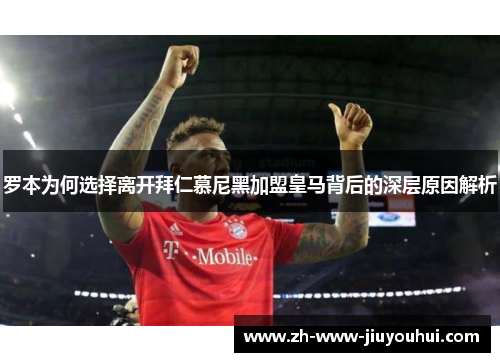 罗本为何选择离开拜仁慕尼黑加盟皇马背后的深层原因解析