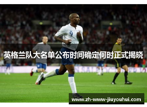 英格兰队大名单公布时间确定何时正式揭晓