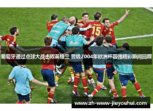 葡萄牙通过点球大战击败英格兰 晋级2004年欧洲杯四强精彩瞬间回顾