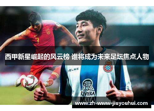 西甲新星崛起的风云榜 谁将成为未来足坛焦点人物 西甲新星崛起的风云榜 谁将成为未来足坛焦点人物