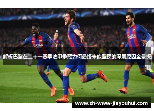 解析巴黎在二十一赛季法甲争冠为何最终未能登顶的深层原因全景探 解析巴黎在二十一赛季法甲争冠为何最终未能登顶的深层原因全景探