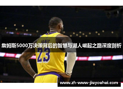 詹姆斯5000万决策背后的智慧与湖人崛起之路深度剖析 詹姆斯5000万决策背后的智慧与湖人崛起之路深度剖析