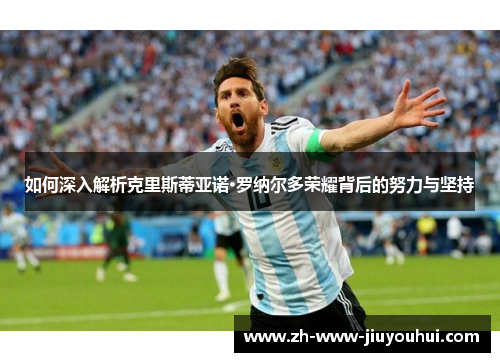 如何深入解析克里斯蒂亚诺·罗纳尔多荣耀背后的努力与坚持