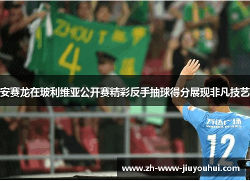 安赛龙在玻利维亚公开赛精彩反手抽球得分展现非凡技艺