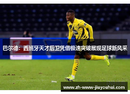巴尔德：西班牙天才后卫凭借极速突破展现足球新风采