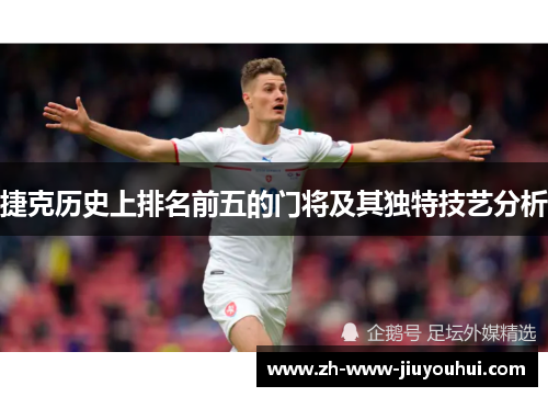捷克历史上排名前五的门将及其独特技艺分析