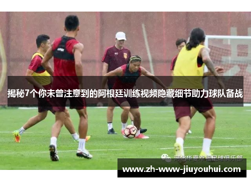 揭秘7个你未曾注意到的阿根廷训练视频隐藏细节助力球队备战