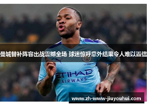 曼城替补阵容出战震撼全场 球迷惊呼意外结果令人难以置信