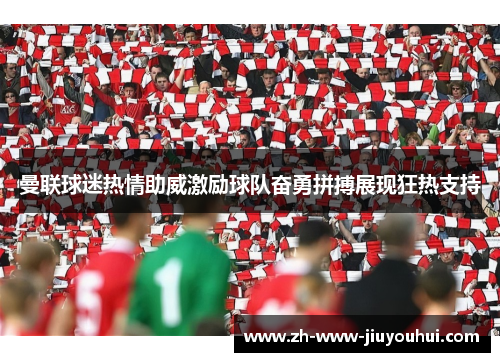 曼联球迷热情助威激励球队奋勇拼搏展现狂热支持
