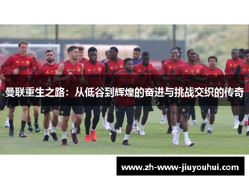 曼联重生之路：从低谷到辉煌的奋进与挑战交织的传奇