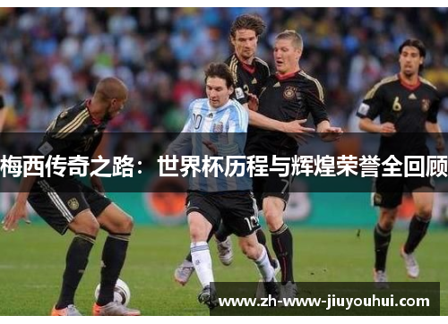 梅西传奇之路：世界杯历程与辉煌荣誉全回顾