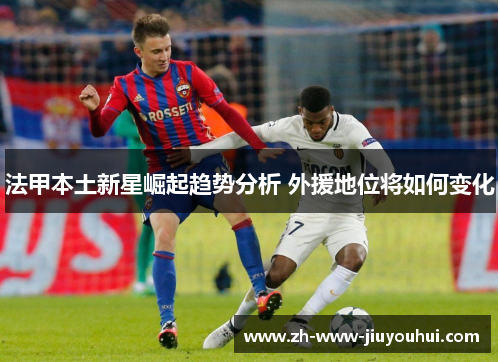 法甲本土新星崛起趋势分析 外援地位将如何变化