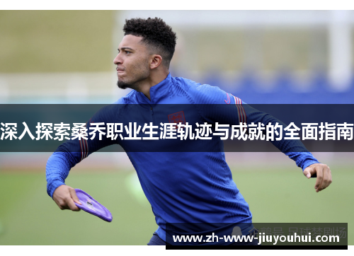 深入探索桑乔职业生涯轨迹与成就的全面指南 深入探索桑乔职业生涯轨迹与成就的全面指南