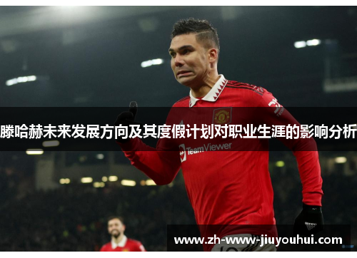 滕哈赫未来发展方向及其度假计划对职业生涯的影响分析