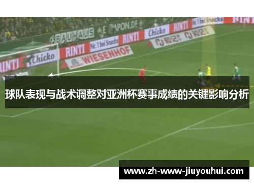 球队表现与战术调整对亚洲杯赛事成绩的关键影响分析
