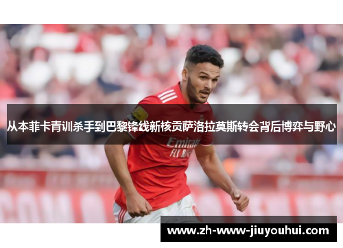 从本菲卡青训杀手到巴黎锋线新核贡萨洛拉莫斯转会背后博弈与野心