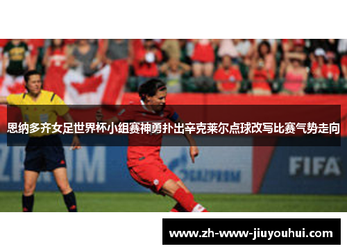 恩纳多齐女足世界杯小组赛神勇扑出辛克莱尔点球改写比赛气势走向