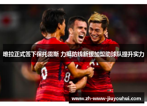 维拉正式签下保托雷斯 力挺防线新援加盟助球队提升实力