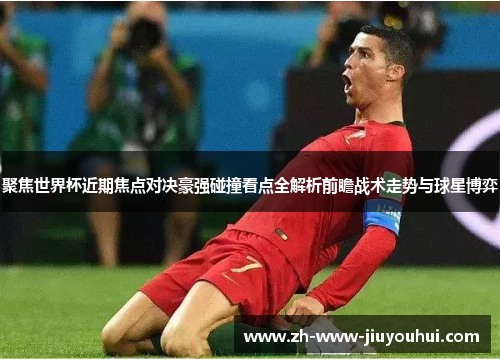 聚焦世界杯近期焦点对决豪强碰撞看点全解析前瞻战术走势与球星博弈