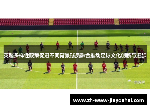 英超多样性政策促进不同背景球员融合推动足球文化创新与进步