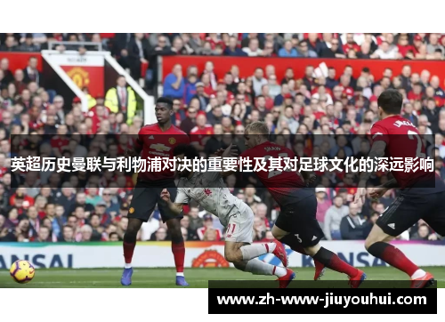 英超历史曼联与利物浦对决的重要性及其对足球文化的深远影响