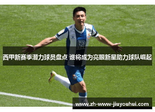西甲新赛季潜力球员盘点 谁将成为亮眼新星助力球队崛起