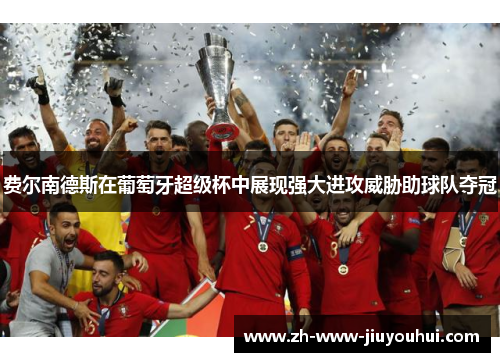 费尔南德斯在葡萄牙超级杯中展现强大进攻威胁助球队夺冠